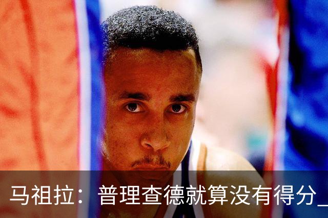 马祖拉：普理查德就算没有得分 也依然能深度影响比赛 帮球队赢球