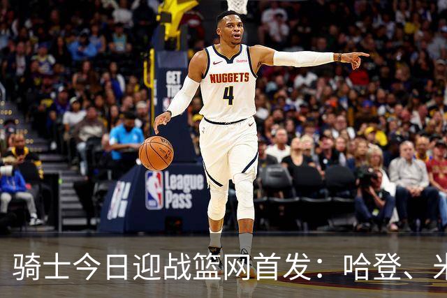 骑士今日迎战篮网首发：哈登、米切尔、沃特森、小莫布里、阿伦