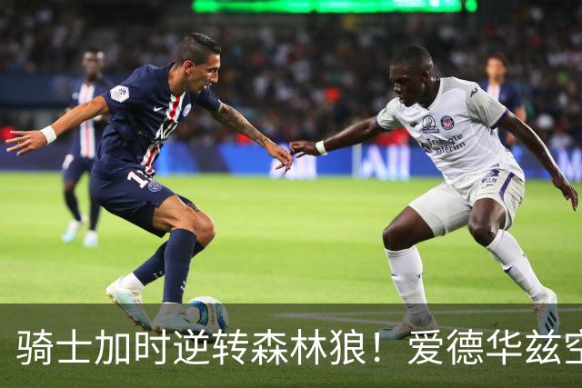 骑士加时逆转森林狼！爱德华兹空砍47分绝平不中 哈登22分9助