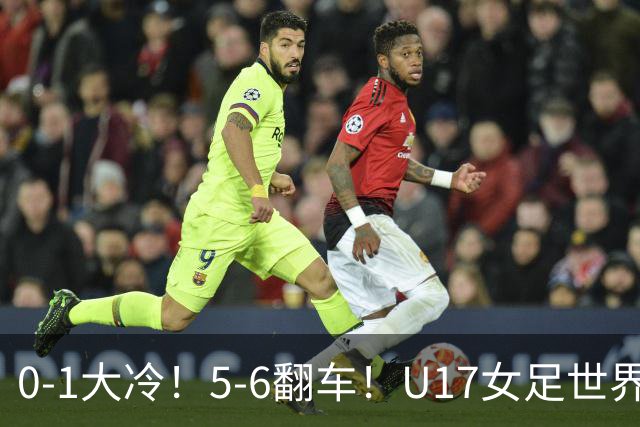 0-1大冷！5-6翻车！U17女足世界杯8强乱了：中国队赢球有望战巴西