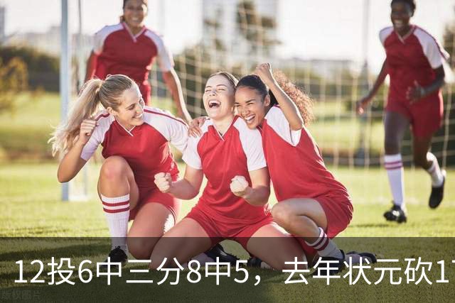 12投6中三分8中5，去年状元砍17分4板仍难救主