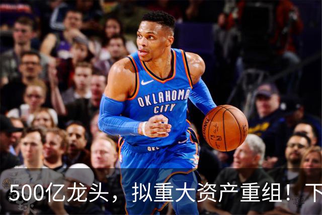 500亿龙头，拟重大资产重组！下周一停牌